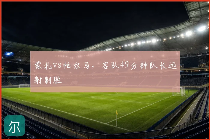 蒙扎vs帕尔马,客队49分钟队长远射制胜